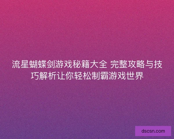 流星蝴蝶剑游戏秘籍大全 完整攻略与技巧解析让你轻松制霸游戏世界