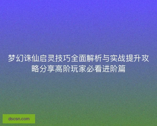 梦幻诛仙启灵技巧全面解析与实战提升攻略分享高阶玩家必看进阶篇