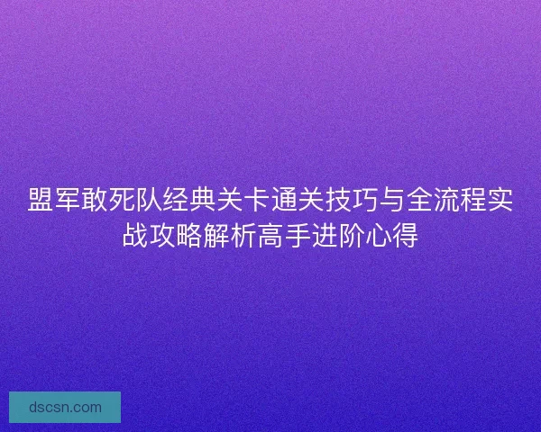 盟军敢死队经典关卡通关技巧与全流程实战攻略解析高手进阶心得