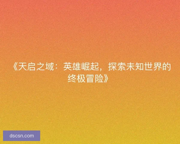 《天启之域：英雄崛起，探索未知世界的终极冒险》