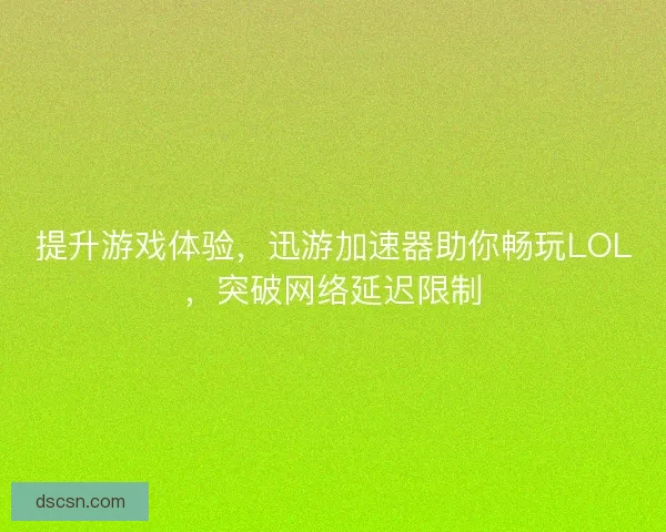 提升游戏体验，迅游加速器助你畅玩LOL，突破网络延迟限制