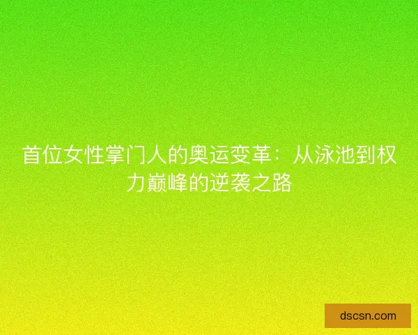 首位女性掌门人的奥运变革：从泳池到权力巅峰的逆袭之路