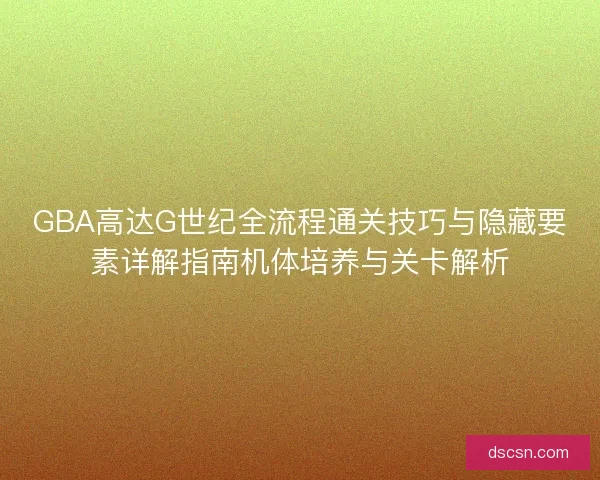 GBA高达G世纪全流程通关技巧与隐藏要素详解指南机体培养与关卡解析
