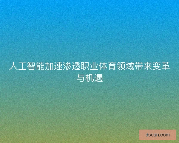 人工智能加速渗透职业体育领域带来变革与机遇