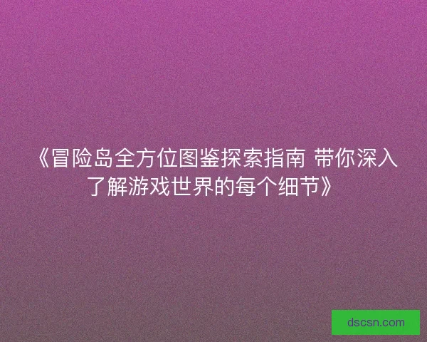《冒险岛全方位图鉴探索指南 带你深入了解游戏世界的每个细节》